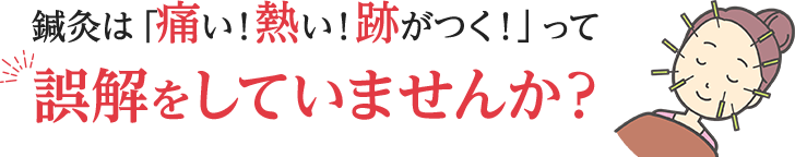 鍼灸は「痛い!熱い!跡がつく!」って誤解をしていませんか?